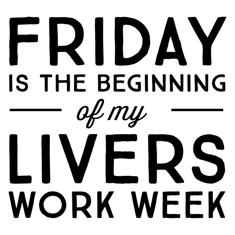 Friday is the beginning of my livers work week