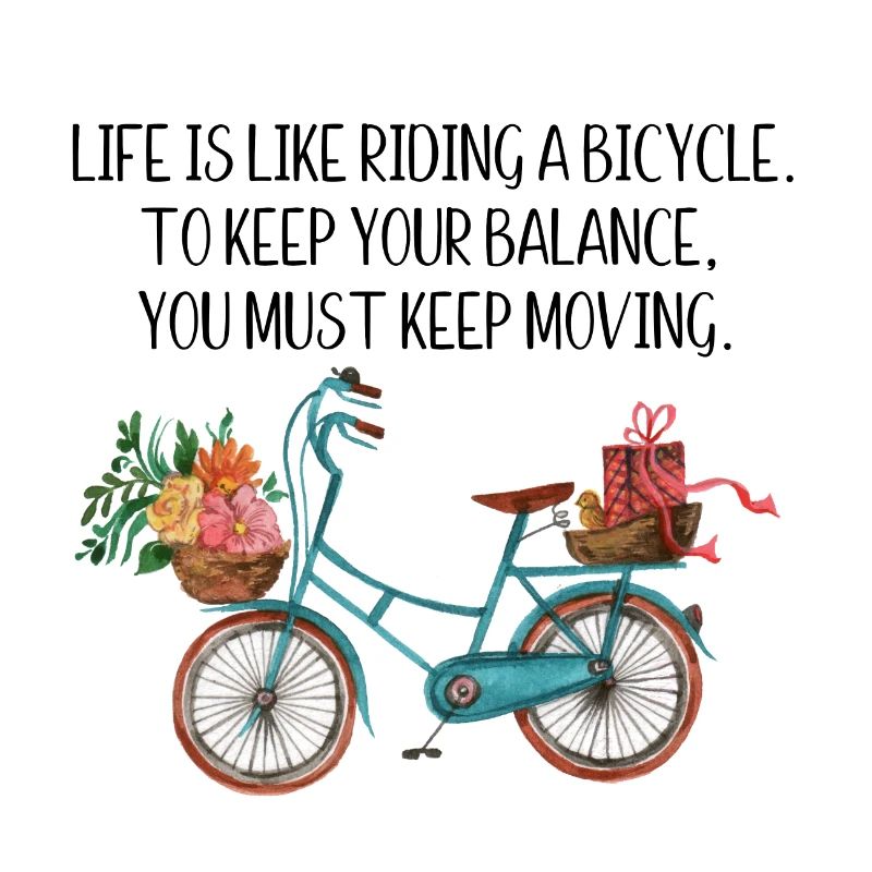Life is like riding a bicycle, to keep your balanc