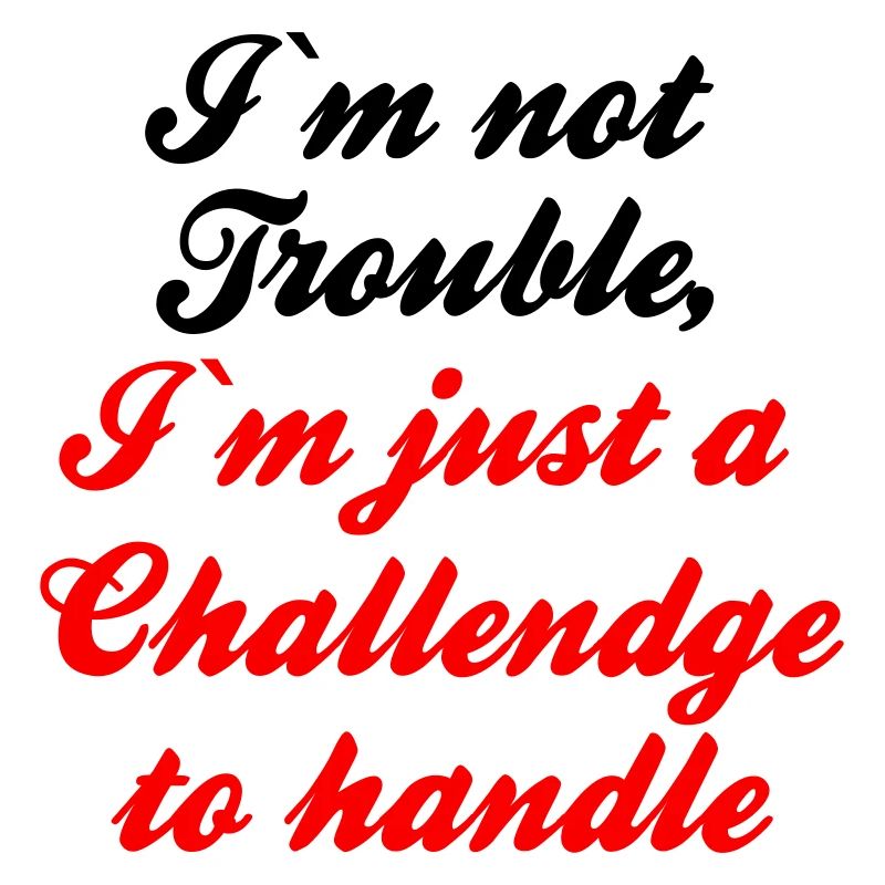 I m not Trouble I m just a Challendge to handle