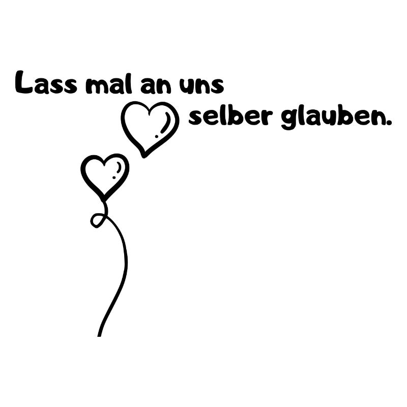 Lass mal an uns selber glauben.