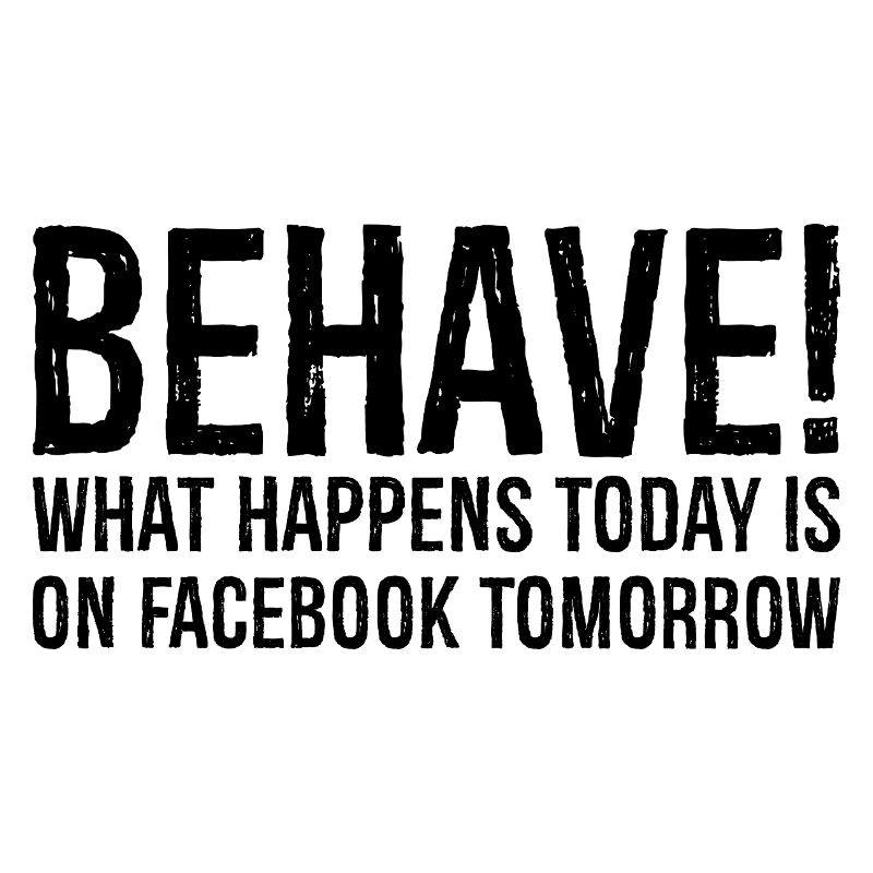 behave what happens today is on Facebook tomorrow