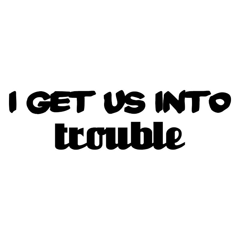 i get us into trouble