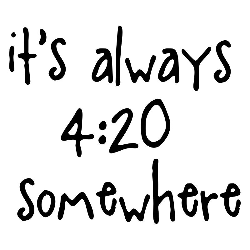 IT'S ALWAYS 4:20 SOMEWHERE