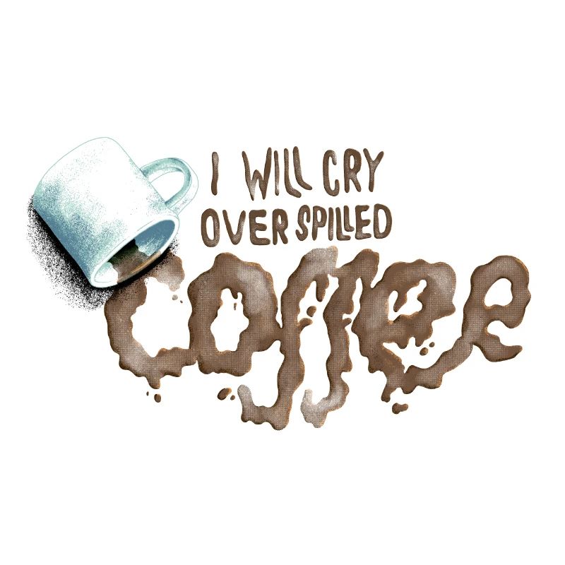 I will cry over spilled coffee