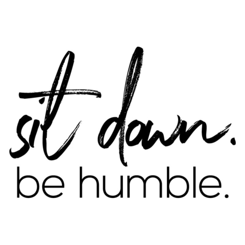 sit down. be humble.