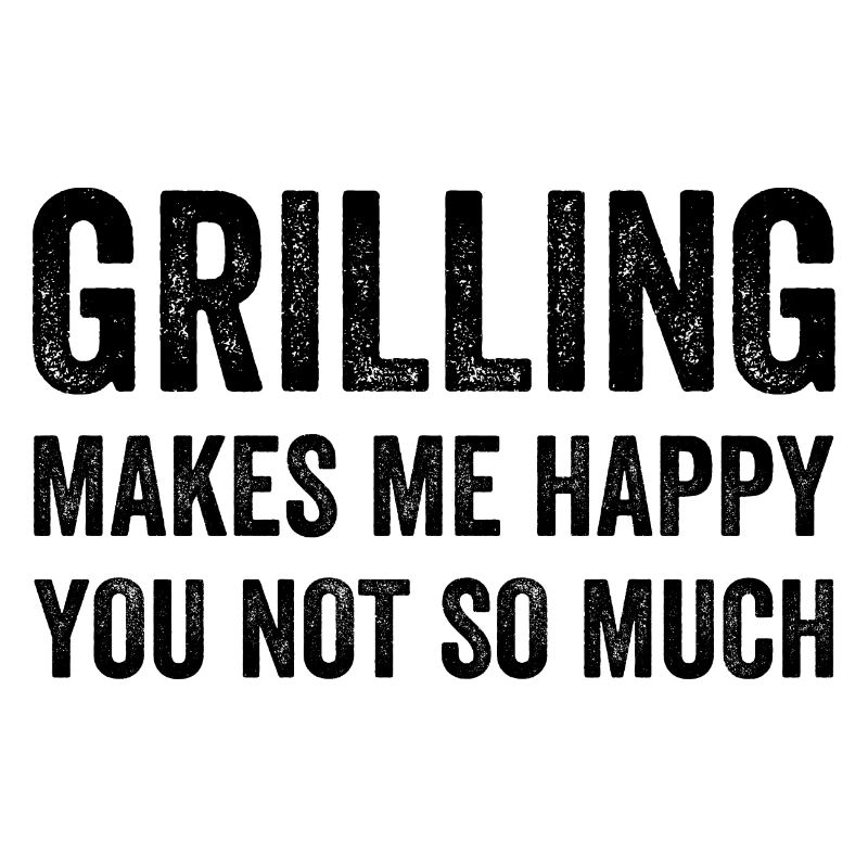 Grilling Makes Me Happy You Not So Much