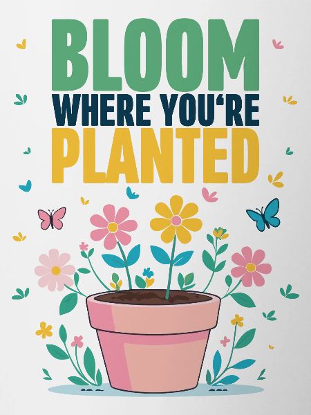 Bloom where you are planted