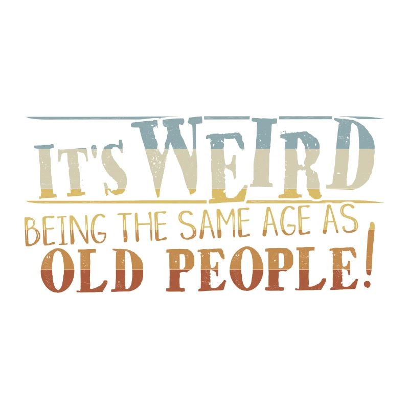 Weird Being Same Age As Old People Sarcastic