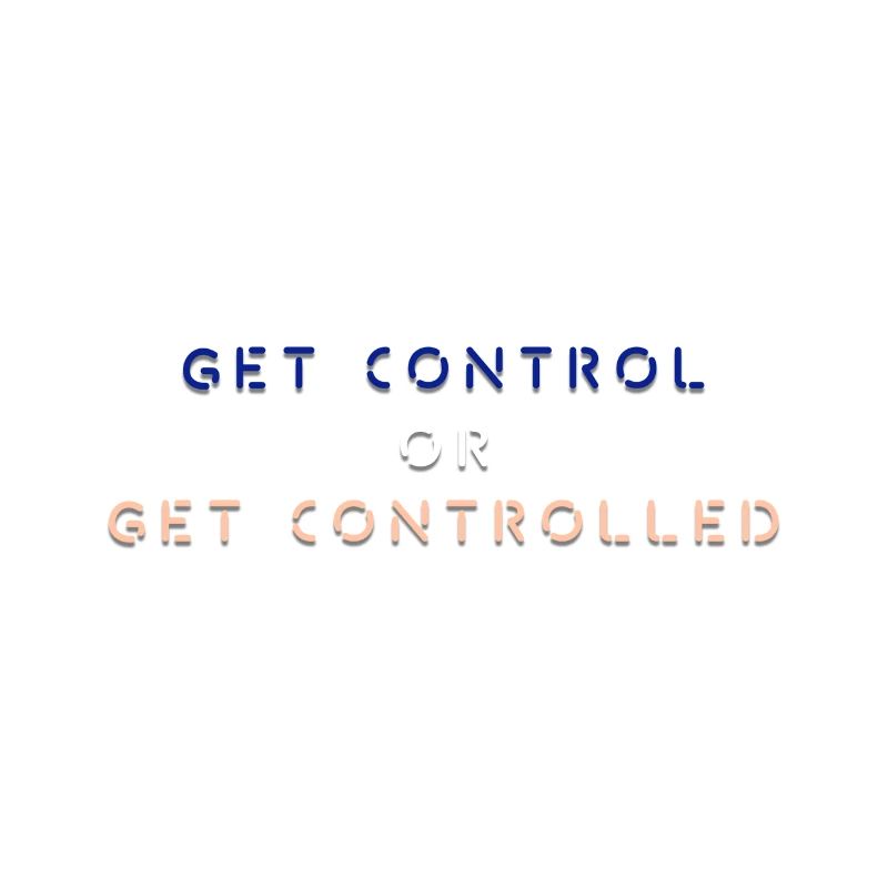 GET CONTROL OR GET CONTROLLED