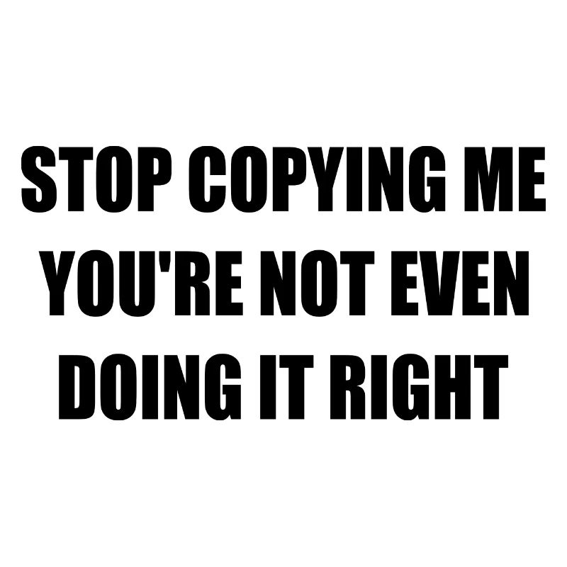 stop copying me you're not even doing it right