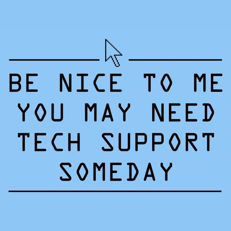 Be nice to me you may need tech support some day