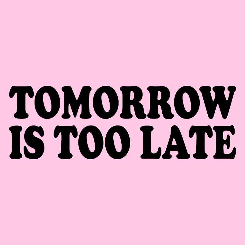 Tomorrow is too late
