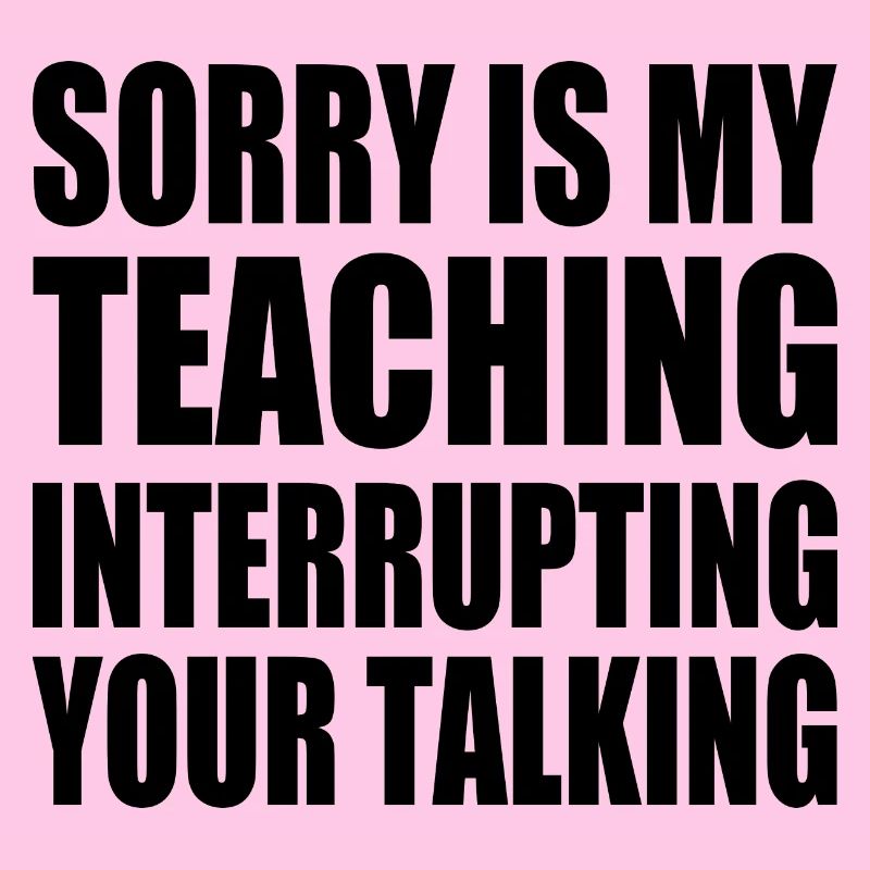 sorry is my teaching interrupting your talking