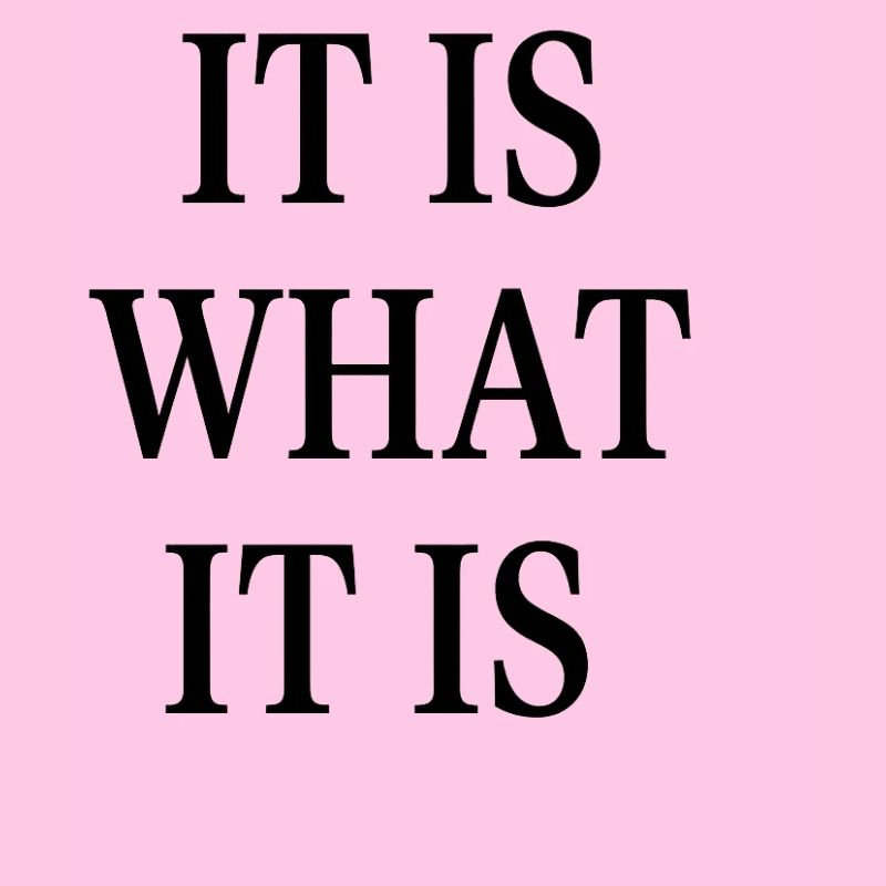 IT IS WHAT IT IS