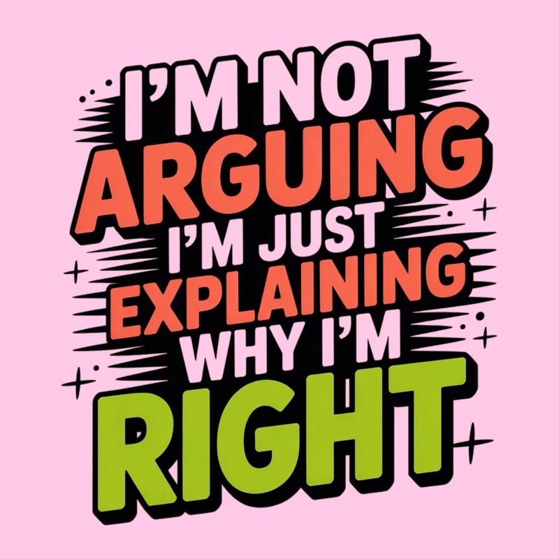 I never argue I just explain why I'm right