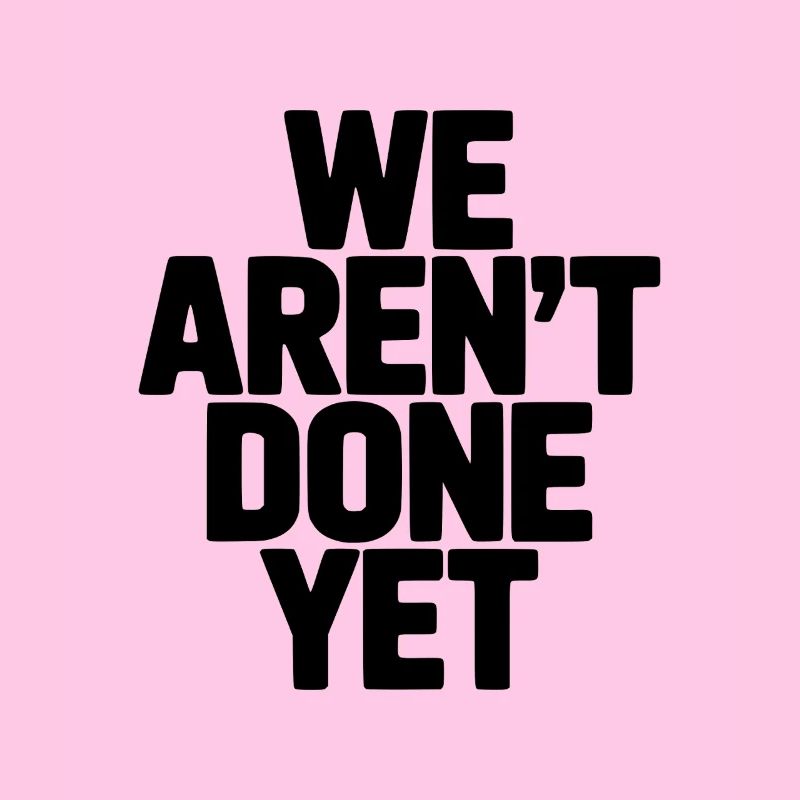We Aren't Done Yet