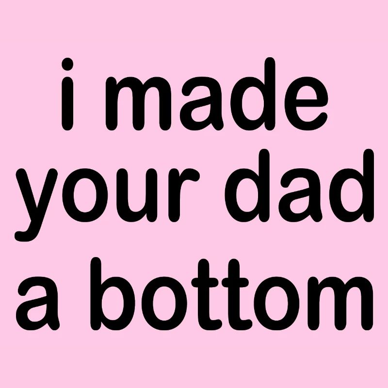i made your dad a bottom