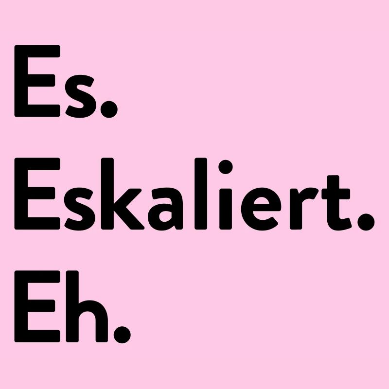 Es. Eskaliert. Eh.