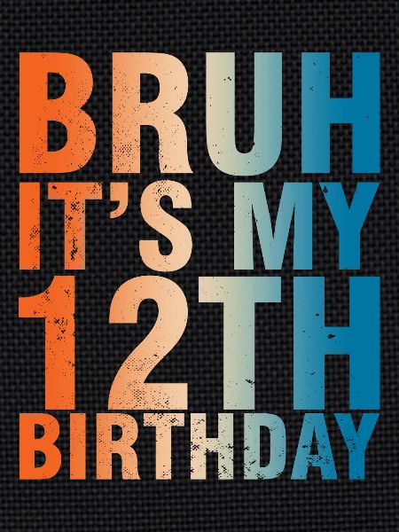 Bruh c’est mon 12e anniversaire