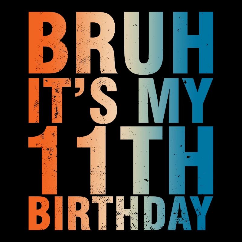 Bruh c’est mon 11ème anniversaire