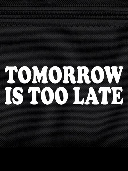 Tomorrow is too late