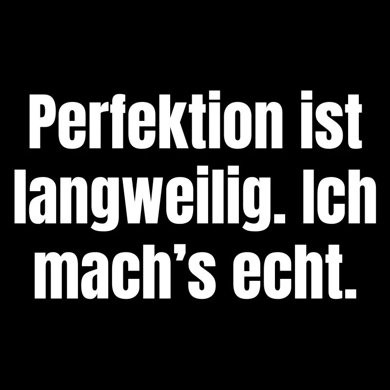 Perfektion ist langweilig. Ich mach´s echt.