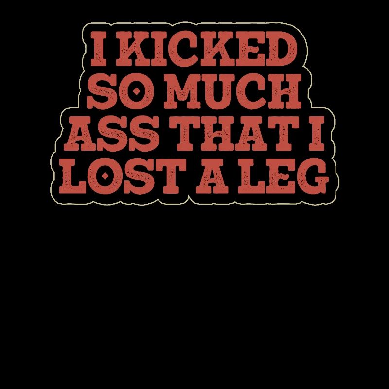 I Kicked So Much Ass That I Lost A Leg -