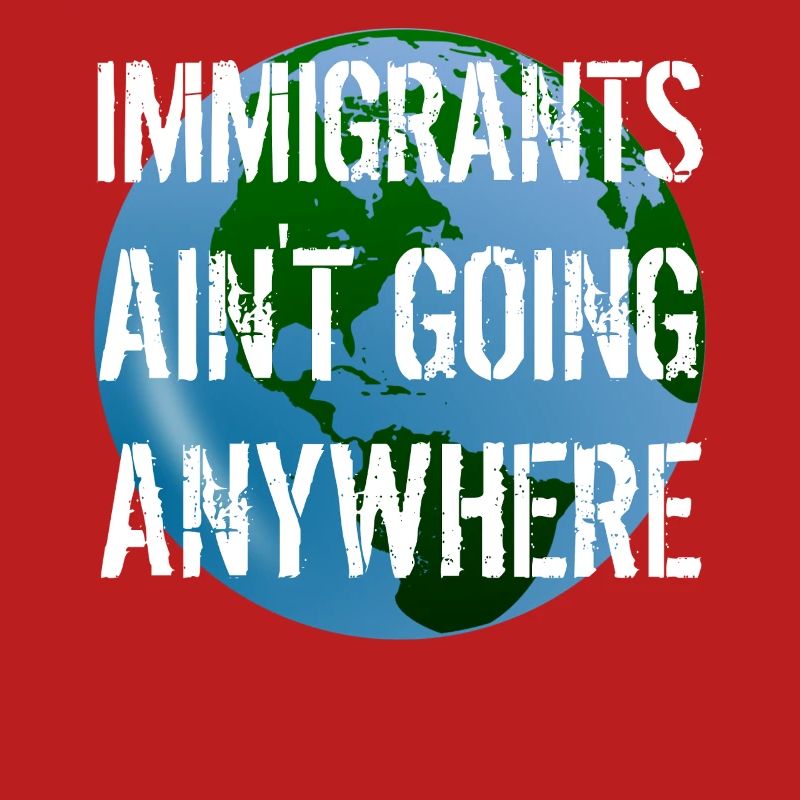 IMMIGRANTS AIN'T GOING ANYWHERE Immigrant Rights