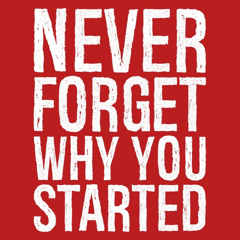 never forget why you started