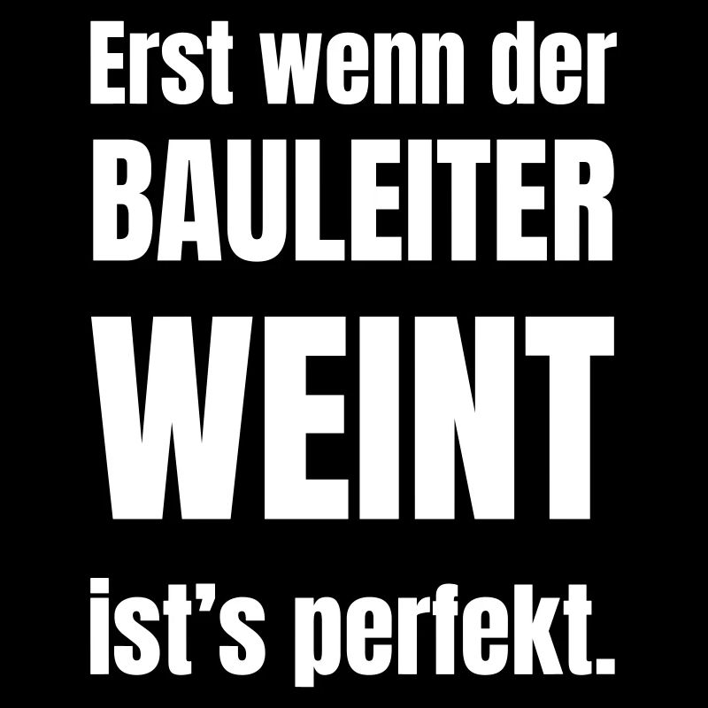 Erst wenn der Bauleiter weint ist´s perfekt.