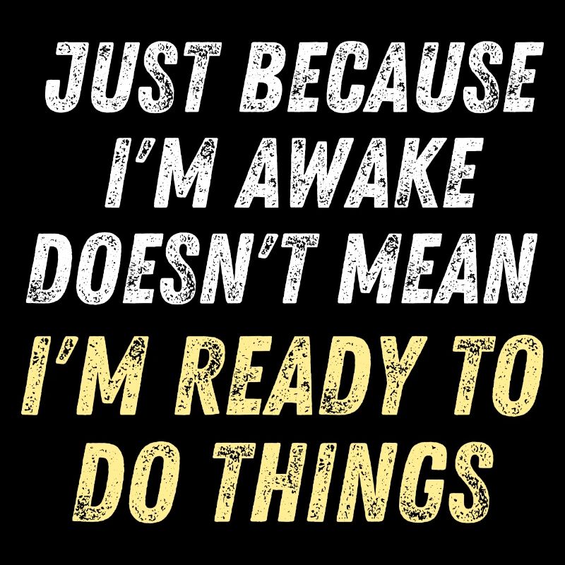 Just Because I'm Awake D oesn't Mean I'm Ready To