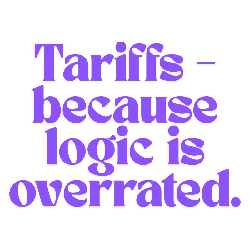 Tariffs - because logic is overrated!