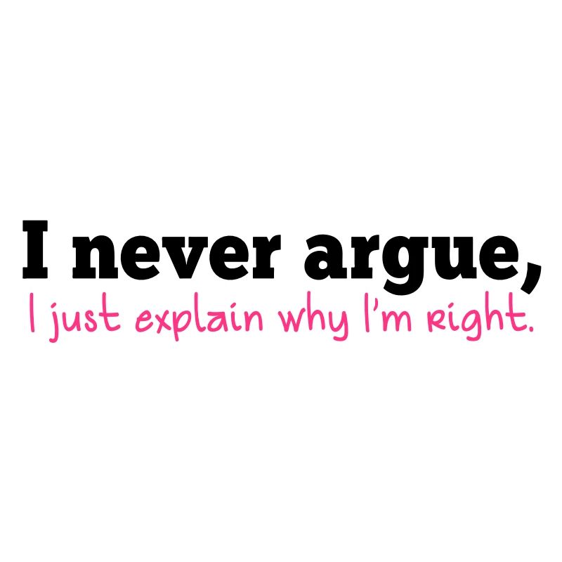 I NEVER ARGUE , I just explain why I'm RIGHT!