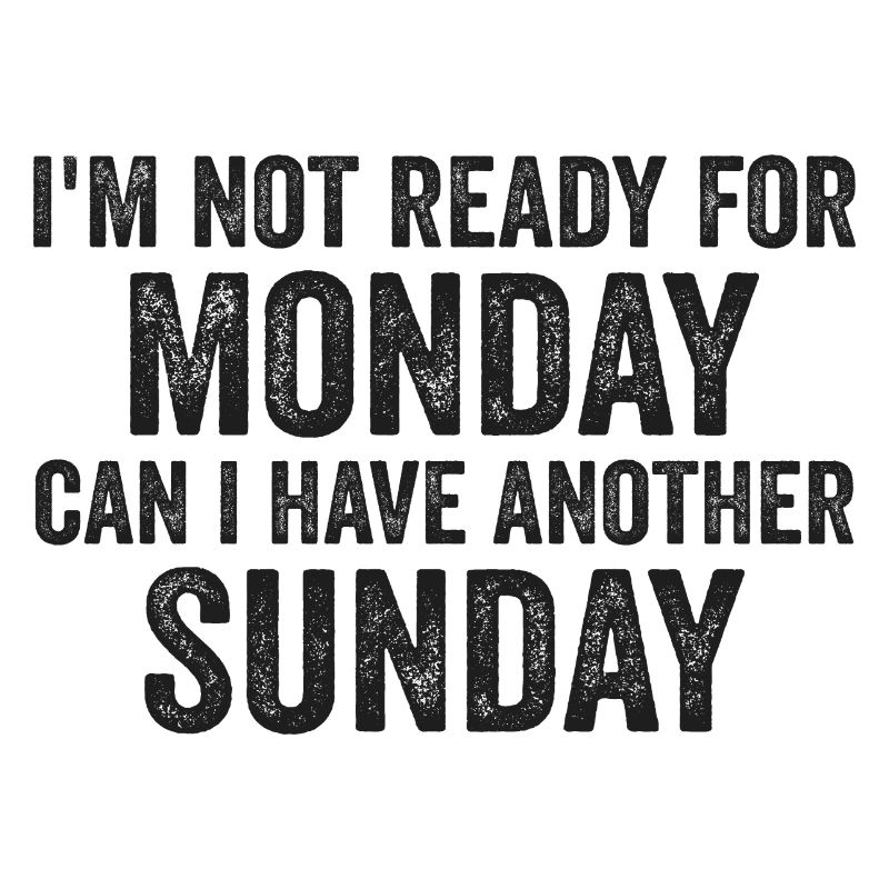 I'm Not Ready For Monday Can I Have Another Sunday