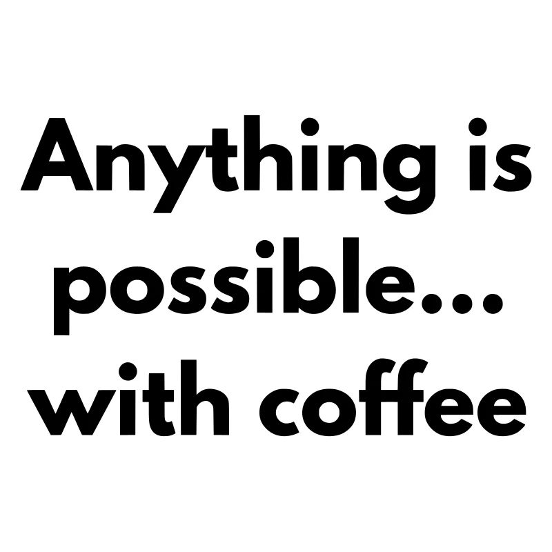 anything is possible with coffee