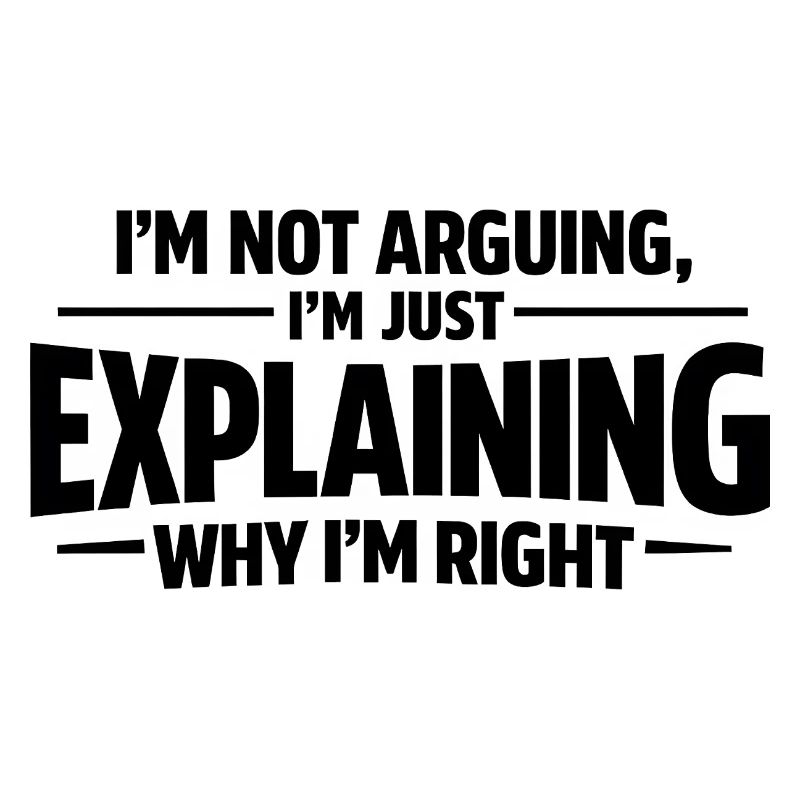 I never argue I just explain why I'm right