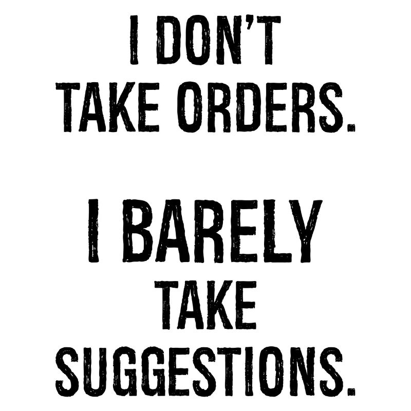 I don't take orders I barely take suggestions