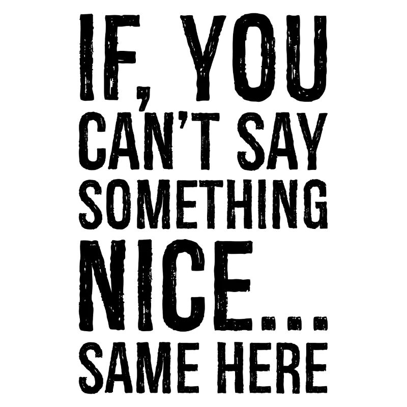 if you can't say something nice same here