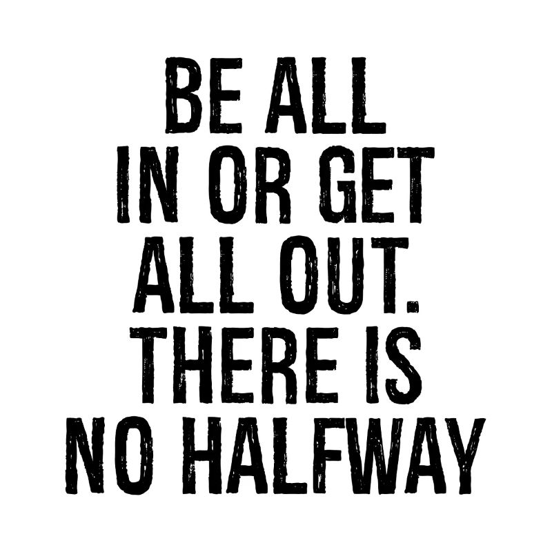 be all in or get all out there is no halfway