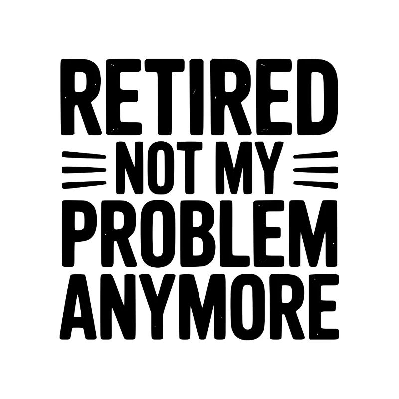 Retired Not My Problem Anymore