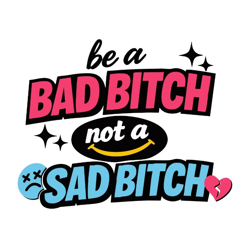 Be a Bad B*tch Not a Sad B*tch
