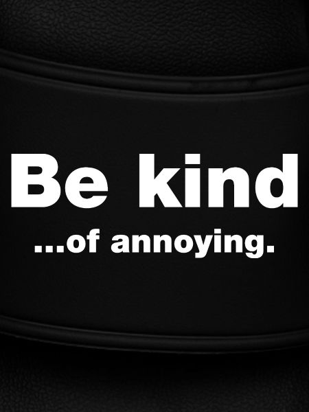 Be kind...of annoying