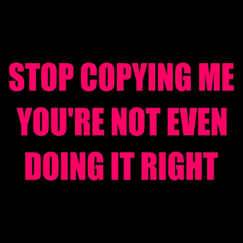 stop copying me you're not even doing it right