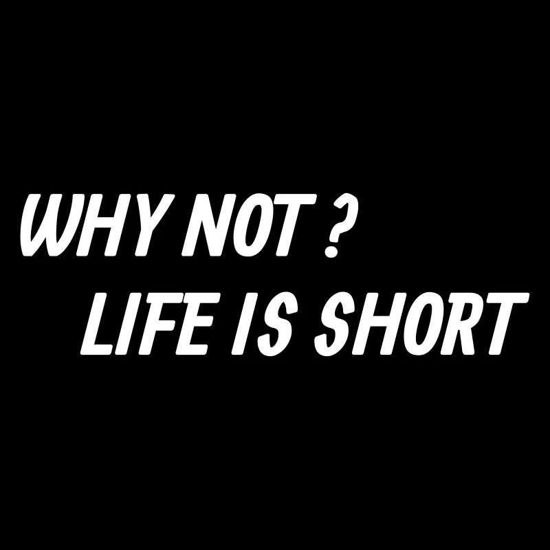 Why not? Life is short