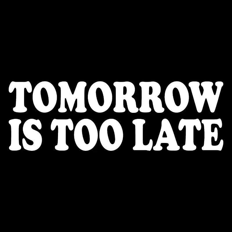 Tomorrow is too late