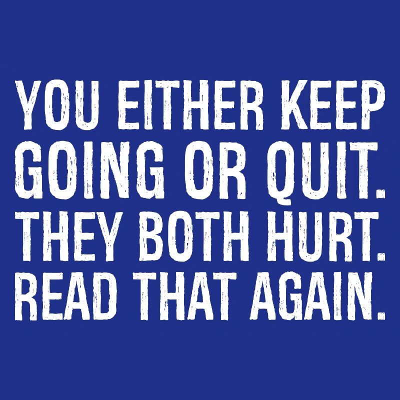 you either keep going or quit they both hurt