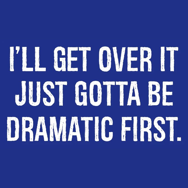I'll get over it just gotta be dramatic first