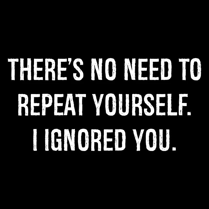there is no need to repeat yourself I ignored you