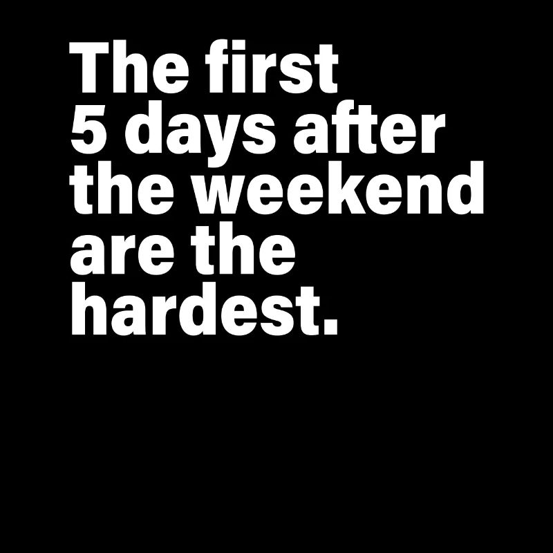 The First 5 Days After The Weekend Are The Hardest