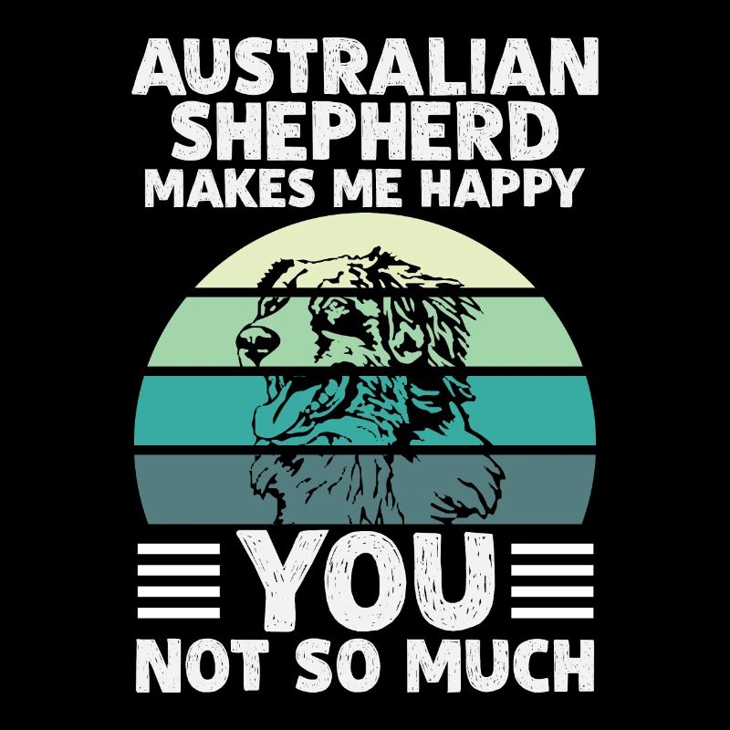 AUSTRALIAN SHEPHERD MAKES ME HAPPY YOU NOT SO MUCH